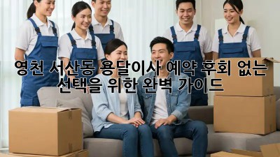 영천 서산동 용달이사 예약, 후회 없는 선택을 위한 완벽 가이드!