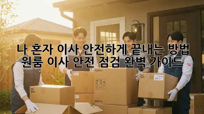 나 혼자 이사, 안전하게 끝내는 방법! 원룸 이사 안전 점검 완벽 가이드