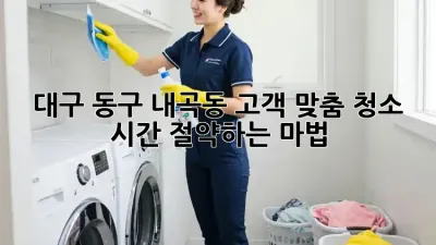 대구 동구 내곡동 고객 맞춤 청소: 시간 절약하는 마법🧹✨